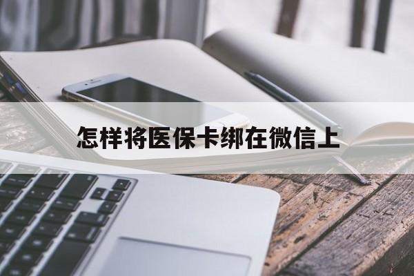 诸暨最新怎样将医保卡绑在微信上方法分析(最方便真实的诸暨怎么用医保卡绑定微信方法)