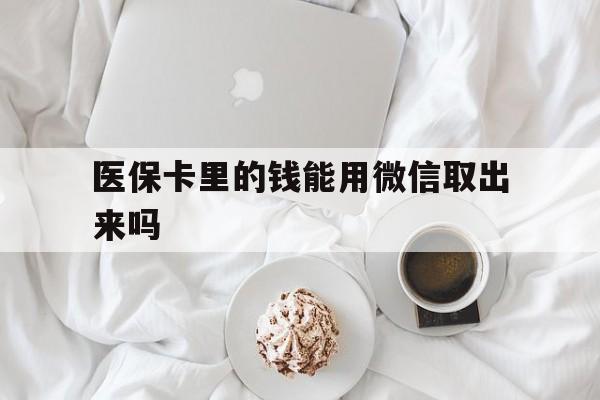 诸暨最新医保卡里的钱能用微信取出来吗方法分析(最方便真实的诸暨医保卡里的钱可以微信提现吗方法)