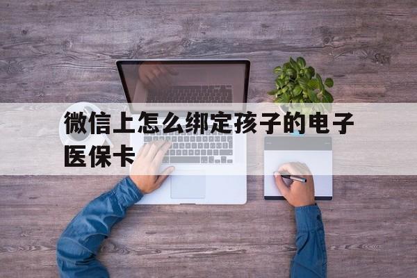 诸暨最新微信上怎么绑定孩子的电子医保卡方法分析(最方便真实的诸暨如何在微信上绑定孩子医保卡方法)