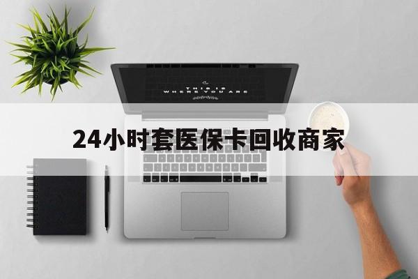 诸暨最新24小时套医保卡回收商家方法分析(最方便真实的诸暨高价回收医保卡方法)