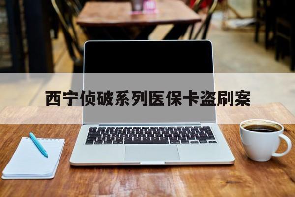 诸暨最新西宁侦破系列医保卡盗刷案方法分析(最方便真实的诸暨信用卡盗刷好侦破吗方法)