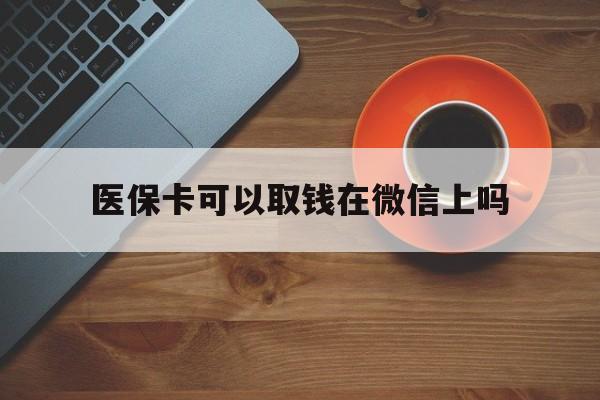 诸暨最新医保卡可以取钱在微信上吗方法分析(最方便真实的诸暨医保卡可以取钱在微信上吗怎么取方法)