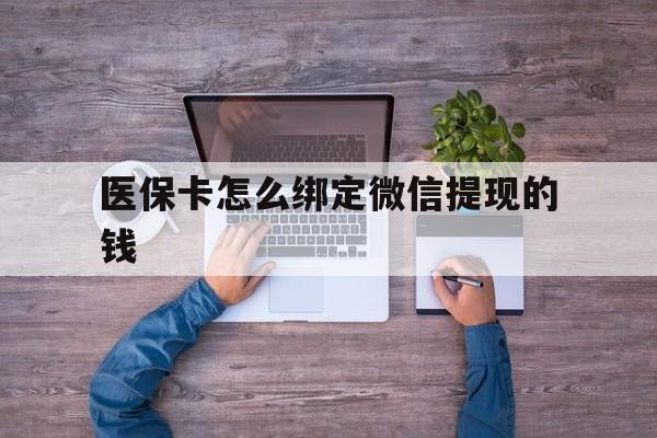 诸暨最新医保卡怎么绑定微信提现的钱方法分析(最方便真实的诸暨医保卡怎么绑定在微信上方法)
